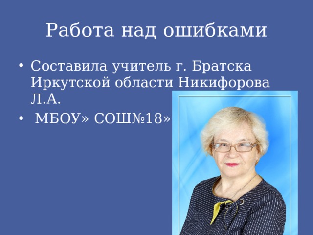 Работа над ошибками Составила учитель г. Братска Иркутской области Никифорова Л.А.  МБОУ» СОШ№18» 