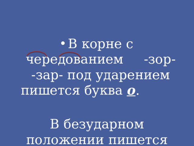 В корне с чередованием -зор- -зар- под ударением пишется буква о . В безударном положении пишется буква а. 