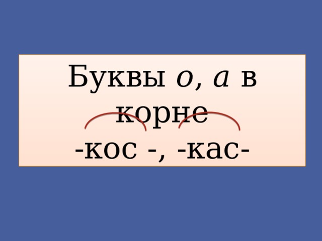 Буквы о , а в корне  -кос -, -кас- 