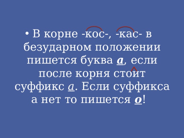 В корне -кос-, -кас- в безударном положении пишется буква а , если после корня стоит суффикс а . Если суффикса а нет то пишется о ! 