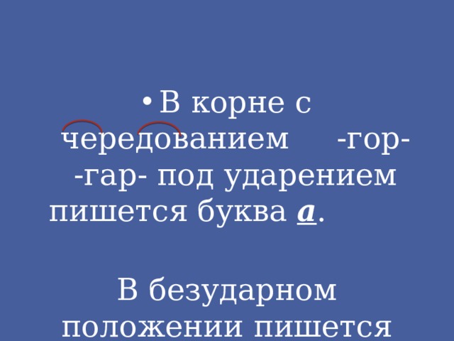 В корне с чередованием -гор- -гар- под ударением пишется буква а . В безударном положении пишется буква о. 