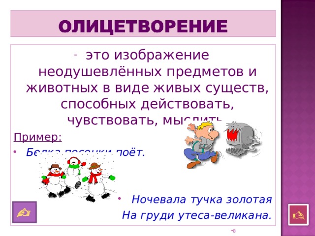 это изображение неодушевлённых предметов и животных в виде живых существ, способных действовать, чувствовать, мыслить. Пример:  Белка песенки поёт.   Ночевала тучка золотая На груди утеса-великана.    7 