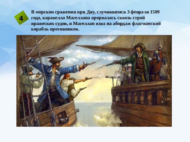  В морском сражении при Диу, случившемся 3 февраля 1509 года, каравелла Магеллана прорвалась сквозь строй вражеских судов, и Магеллан взял на абордаж флагманский корабль противников. 4 