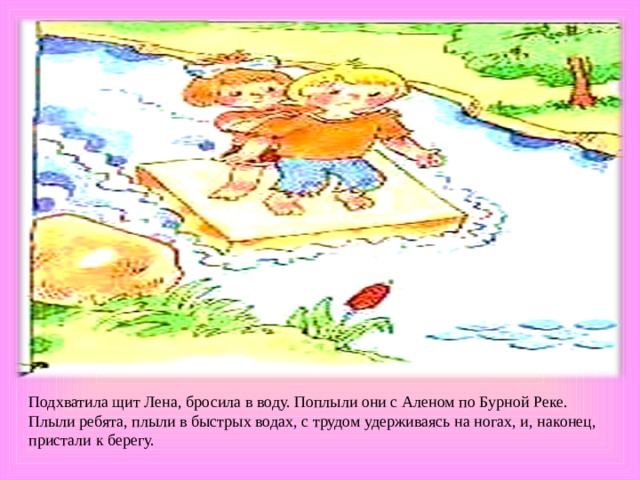 Подхватила щит Лена, бросила в воду. Поплыли они с Аленом по Бурной Реке. Плыли ребята, плыли в быстрых водах, с трудом удерживаясь на ногах, и, наконец, пристали к берегу. 