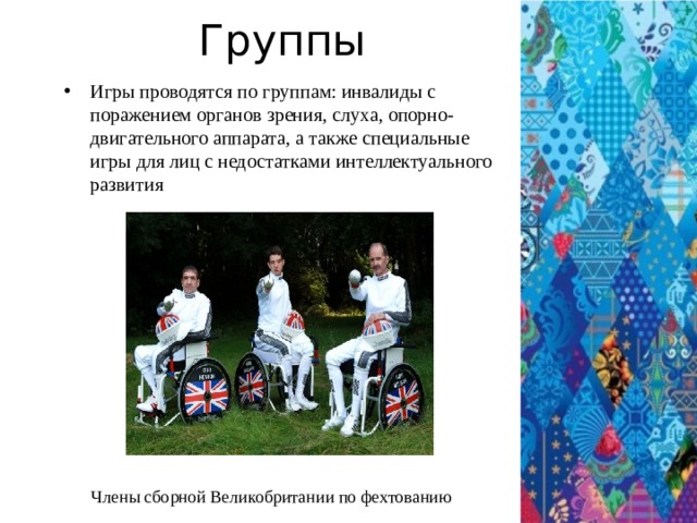 Группы Игры проводятся по группам: инвалиды с поражением органов зрения, слуха, опорно-двигательного аппарата, а также специальные игры для лиц с недостатками интеллектуального развития Члены сборной Великобритании по фехтованию 