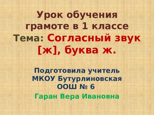 Урок обучения грамоте в 1 классе  Тема: Согласный звук [ж], буква ж. Подготовила учитель МКОУ Бутурлиновская ООШ № 6 Гаран Вера Ивановна 