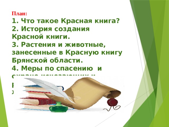 План:  1. Что такое Красная книга?  2. История создания Красной книги.  3. Растения и животные, занесенные в Красную книгу Брянской области.  4. М еры по спасению и охране исчезающих и редких видов растений и животных.    