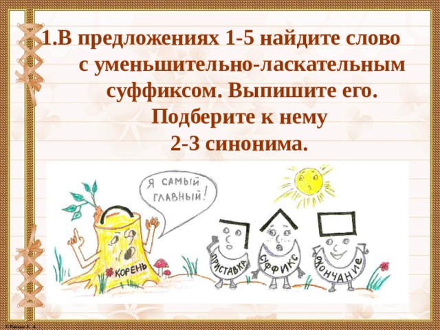 1.В предложениях 1-5 найдите слово  с уменьшительно-ласкательным суффиксом. Выпишите его. Подберите к нему  2-3 синонима. 