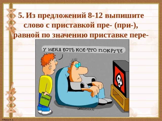 5. Из предложений 8-12 выпишите слово с приставкой пре- (при-), равной по значению приставке пере- 