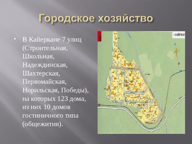 В Кайеркане 7 улиц (Строительная, Школьная, Надеждинская, Шахтерская, Первомайская, Норильская, Победы), на которых 123 дома, из них 10 домов гостиничного типа (общежития).