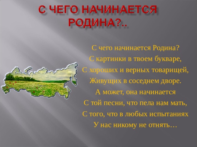 С чего начинается Родина? С картинки в твоем букваре, С хороших и верных товарищей, Живущих в соседнем дворе. А может, она начинается С той песни, что пела нам мать, С того, что в любых испытаниях У нас никому не отнять…