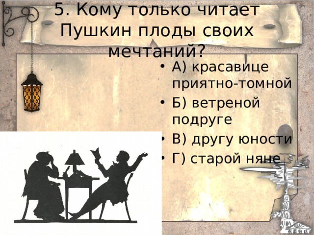 5. Кому только читает Пушкин плоды своих мечтаний? А) красавице приятно-томной Б) ветреной подруге В) другу юности Г) старой няне 