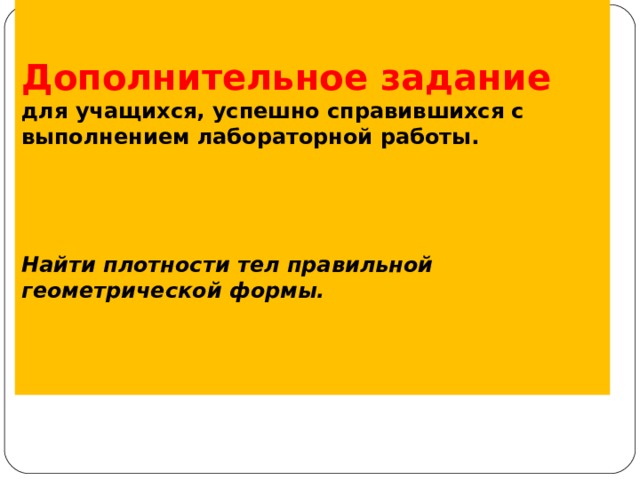   Дополнительное задание  для учащихся, успешно справившихся с выполнением лабораторной работы.     Найти плотности тел правильной геометрической формы.   