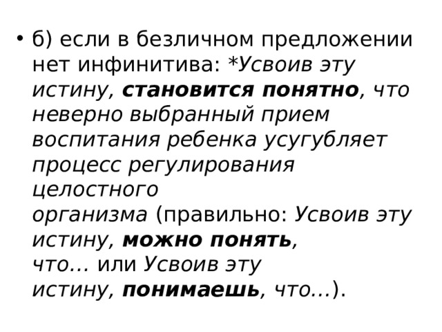 б) если в безличном предложении нет инфинитива:  *Усвоив эту истину,  становится понятно , что неверно выбранный прием воспитания ребенка усугубляет процесс регулирования целостного организма  (правильно:  Усвоив эту истину,  можно понять , что…  или  Усвоив эту истину,  понимаешь , что… ). 