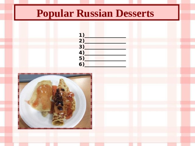 Popular Russian Desserts  1)_________________ 2)_________________ 3)_________________ 4)_________________ 5)_________________ 6)_________________ 