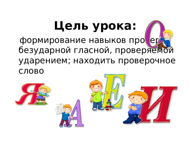 Цель урока:  формирование навыков проверки безударной гласной, проверяемой ударением; находить проверочное слово 