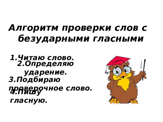 . Алгоритм проверки слов с безударными гласными 1.Читаю слово. 2.Определяю ударение. 3.Подбираю проверочное слово. 4.Пишу гласную.  