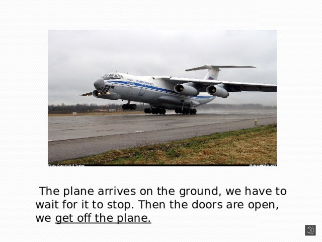   The plane arrives on the ground, we have to wait for it to stop. Then the doors are open, we get off the plane. 