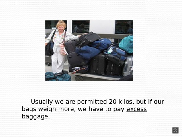  Usually we are permitted 20 kilos, but if our bags weigh more, we have to pay excess baggage. 