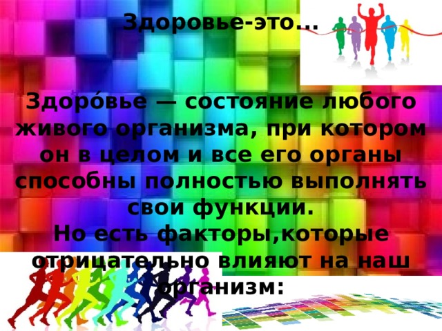 Здоровье-это...    Здоро́вье — состояние любого живого организма, при котором он в целом и все его органы способны полностью выполнять свои функции.  Но есть факторы,которые отрицательно влияют на наш организм:   