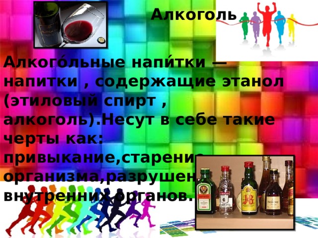  Алкоголь    Алкого́льные напи́тки — напитки , содержащие этанол (этиловый спирт , алкоголь).Несут в себе такие черты как: привыкание,старение организма,разрушение внутренних органов. 