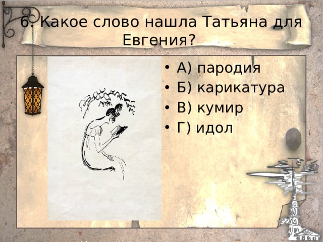 6. Какое слово нашла Татьяна для Евгения? А) пародия Б) карикатура В) кумир Г) идол 