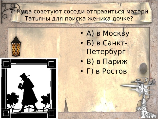 7. Куда советуют соседи отправиться матери Татьяны для поиска жениха дочке? А) в Москву Б) в Санкт-Петербург В) в Париж Г) в Ростов 