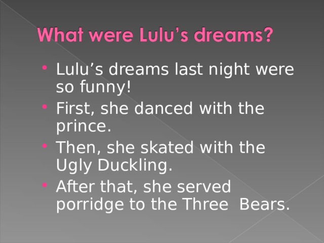 Lulu’s dreams last night were so funny! First, she danced with the prince. Then, she skated with the Ugly Duckling. After that, she served porridge to the Three  Bears. 