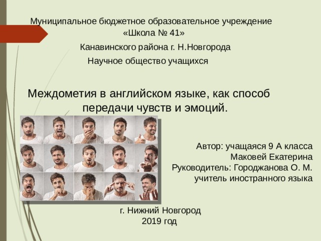  Муниципальное бюджетное образовательное учреждение «Школа № 41»  Канавинского района г. Н.Новгорода Научное общество учащихся Междометия в английском языке, как способ передачи чувств и эмоций. Автор: учащаяся 9 А класса  Маковей Екатерина  Руководитель: Городжанова О. М.  учитель иностранного языка г. Нижний Новгород 2019 год   