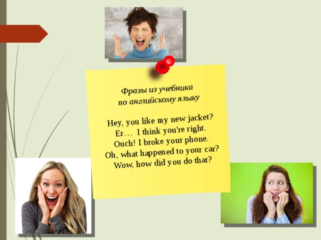 Фразы из учебника по английскому языку Hey, you like my new jacket? Er… I think you're right. Ouch! I broke your phone. Oh, what happened to your car? Wow, how did you do that? 