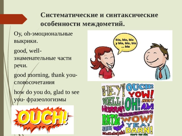 Систематические и синтаксические особенности междометий. Оy, oh-эмоциональные выкрики. good, well- знаменательные части речи. good morning, thank you- словосочетания how do you do, glad to see you- фразеологизмы 