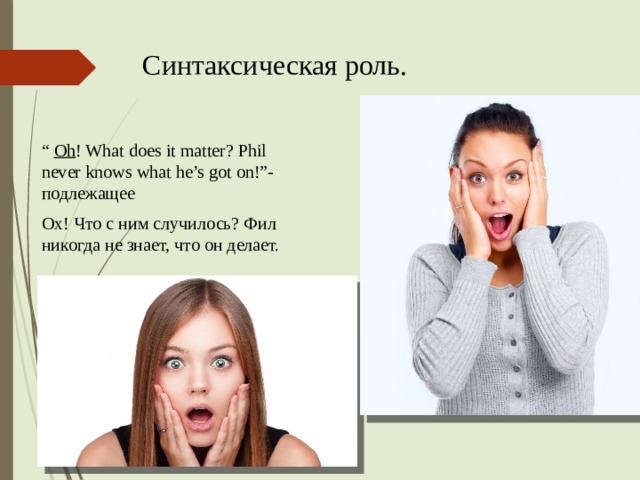 Синтаксическая роль. “ Oh ! What does it matter? Phil never knows what he’s got on!”- подлежащее Ох! Что с ним случилось? Фил никогда не знает, что он делает. 