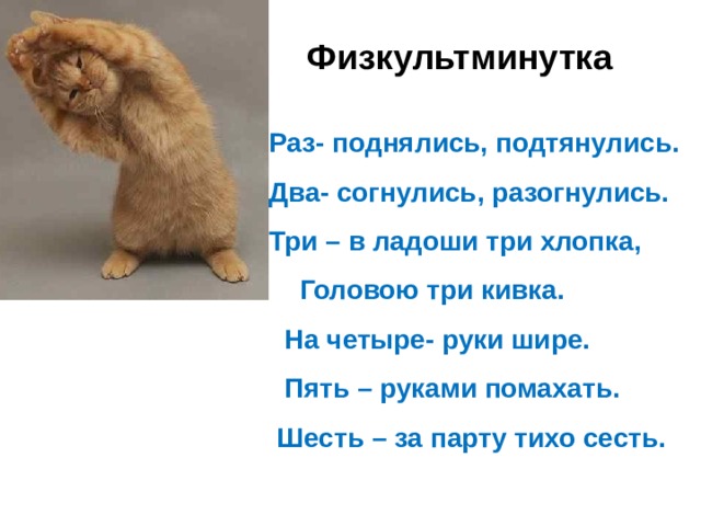  Физкультминутка  Раз- поднялись, подтянулись. Два- согнулись, разогнулись. Три – в ладоши три хлопка,  Головою три кивка.  На четыре- руки шире.  Пять – руками помахать.  Шесть – за парту тихо сесть.    
