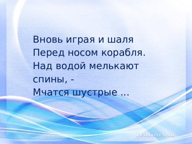 Вновь играя и шаля  Перед носом корабля.  Над водой мелькают спины, -  Мчатся шустрые ... 