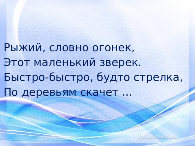 Рыжий, словно огонек,  Этот маленький зверек.  Быстро-быстро, будто стрелка,  По деревьям скачет ... 