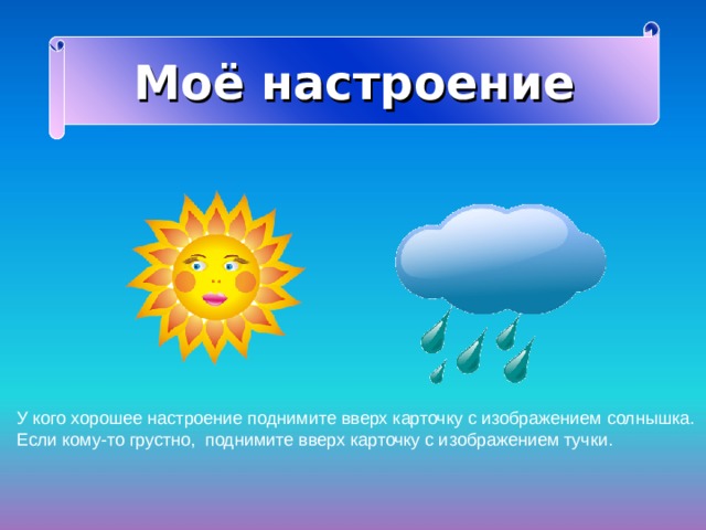 Моё настроение У кого хорошее настроение поднимите вверх карточку с изображением солнышка. Если кому-то грустно, поднимите вверх карточку с изображением тучки. 