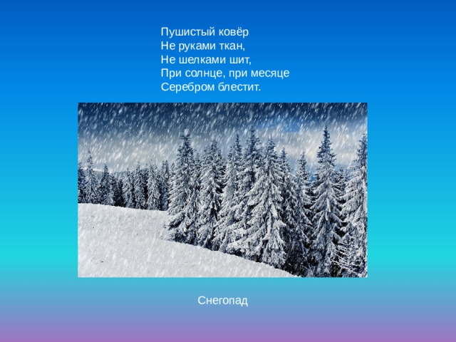 Пушистый ковёр  Не руками ткан,  Не шелками шит,  При солнце, при месяце  Серебром блестит. Снегопад 