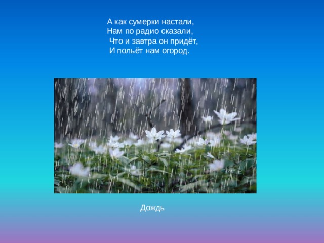 А как сумерки настали, Нам по радио сказали,  Что и завтра он придёт,  И польёт нам огород. Дождь 