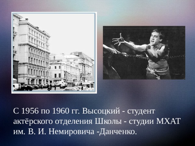 С 1956 по 1960 гг. Высоцкий - студент актёрского отделения Школы - студии МХАТ им. В. И. Немировича -Данченко.