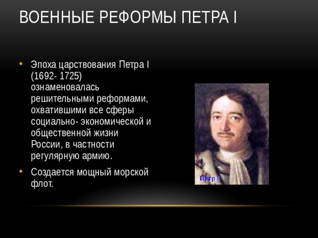 Военные реформы Петра I   Эпоха царствования Петра I (1692- 1725) ознаменовалась решительными реформами, охватившими все сферы социально- экономической и общественной жизни России, в частности регулярную армию. Создается мощный морской флот.  