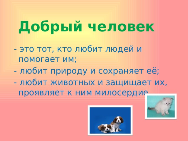 Добрый человек  - это тот, кто любит людей и помогает им;  - любит природу и сохраняет её;  - любит животных и защищает их, проявляет к ним милосердие. 