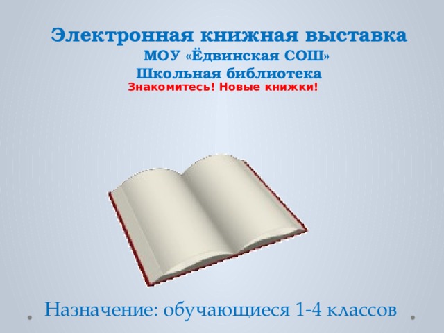 Электронная книжная выставка  МОУ «Ёдвинская СОШ» Школьная библиотека Знакомитесь! Новые книжки! Назначение: обучающиеся 1-4 классов 