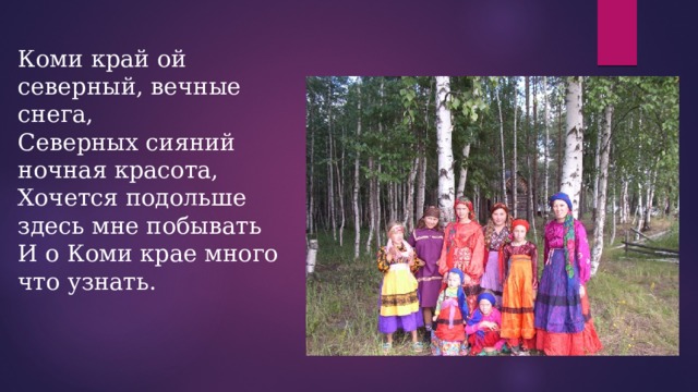 Коми край ой северный, вечные снега,   Северных сияний ночная красота,   Хочется подольше здесь мне побывать   И о Коми крае много что узнать.  