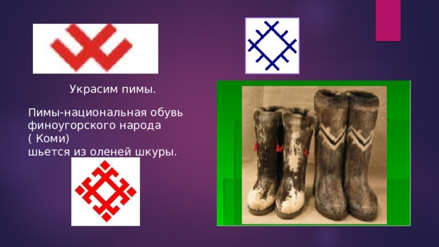 Украсим пимы. Пимы-национальная обувь финоугорского народа ( Коми) шьется из оленей шкуры. 