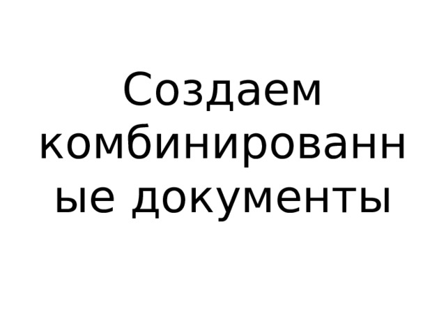 Создаем комбинированные документы