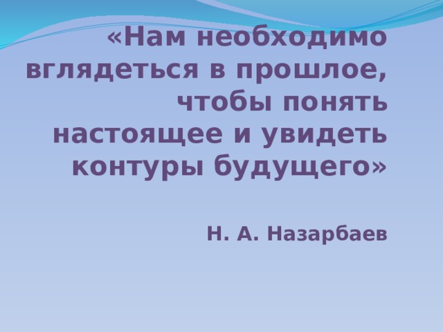«Нам необходимо вглядеться в прошлое, чтобы понять настоящее и увидеть контуры будущего»    Н. А. Назарбаев    