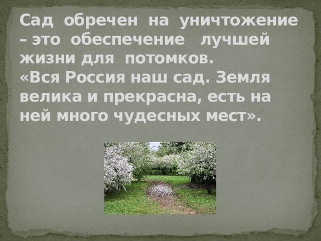 Сад обречен на уничтожение – это обеспечение лучшей жизни для потомков.  «Вся Россия наш сад. Земля велика и прекрасна, есть на ней много чудесных мест».  