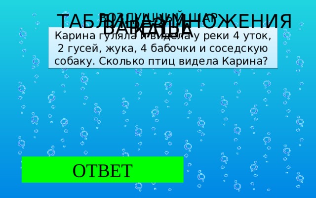 ТАБЛИЦА УМНОЖЕНИЯ ВОЗДУШНЫЙ ШАР   3 ВАРЕНЬЕ КАША Карина гуляла и видела у реки 4 уток, 2 гусей, жука, 4 бабочки и соседскую собаку. Сколько птиц видела Карина?  ОТВЕТ 6 птиц  