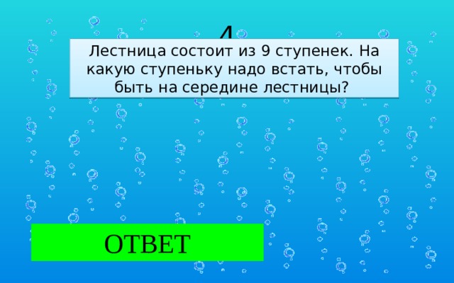 4 Лестница состоит из 9 ступенек. На какую ступеньку надо встать, чтобы быть на середине лестницы?  ОТВЕТ На 5 ступеньку.  