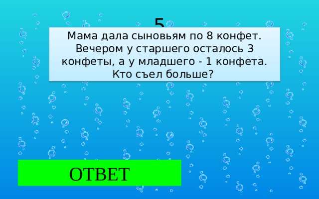 5 Мама дала сыновьям по 8 конфет. Вечером у старшего осталось 3 конфеты, а у младшего - 1 конфета. Кто съел больше?  ОТВЕТ Младший сын.  